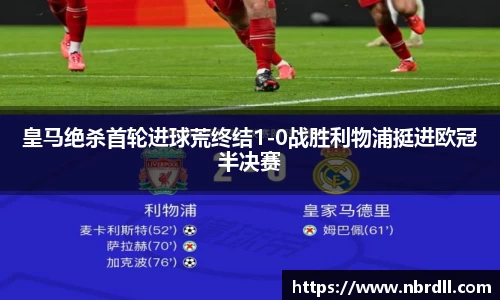 皇马绝杀首轮进球荒终结1-0战胜利物浦挺进欧冠半决赛